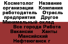 Косметолог › Название организации ­ Компания-работодатель › Отрасль предприятия ­ Другое › Минимальный оклад ­ 30 000 - Все города Работа » Вакансии   . Ханты-Мансийский,Нефтеюганск г.